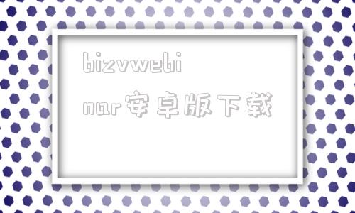 包含bizvwebinar安卓版下载的词条-第1张图片-太平洋在线下载